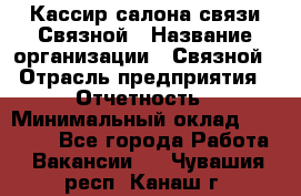 Кассир салона связи Связной › Название организации ­ Связной › Отрасль предприятия ­ Отчетность › Минимальный оклад ­ 30 000 - Все города Работа » Вакансии   . Чувашия респ.,Канаш г.